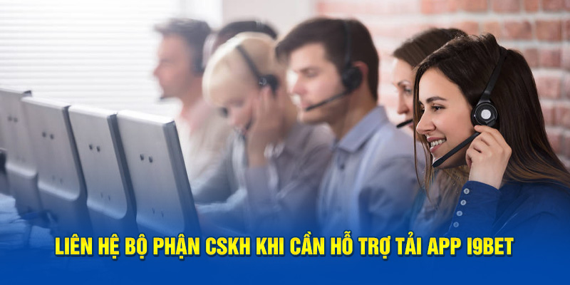 Liên hệ bộ phận CSKH khi cần hỗ trợ tải app i9BET