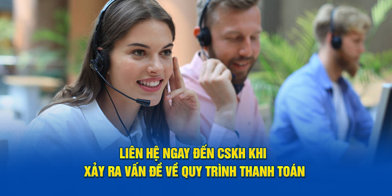 Liên hệ ngay đến CSKH khi xảy ra vấn đề về quy trình thanh toán