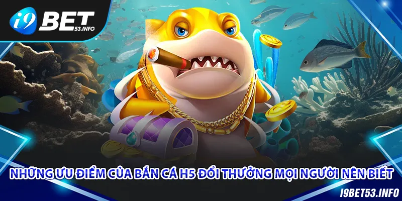 Khám phá các ưu điểm của game bắn cá H5 đổi thưởng