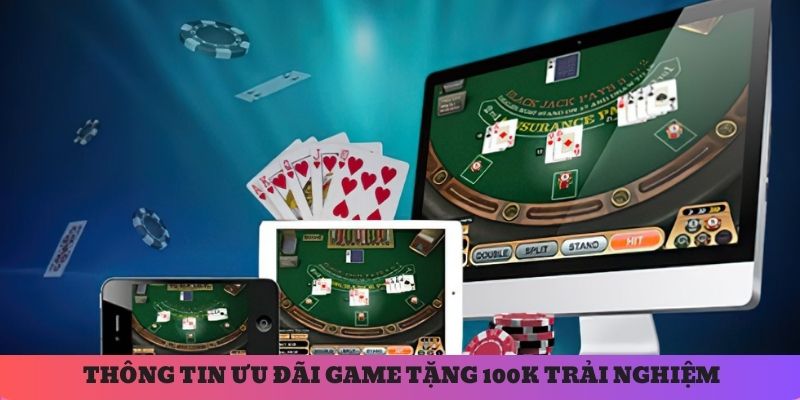 Thông tin chi tiết về ưu đãi tặng 100k khi trải nghiệm game tại đây